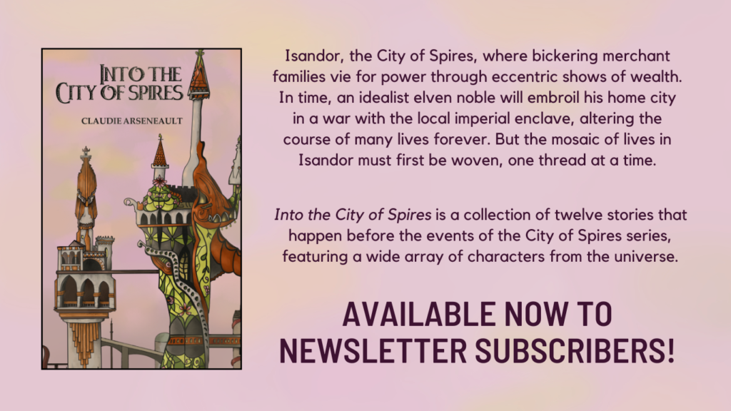 Isandor, the City of Spires, where bickering merchant families vie for power through eccentric shows of wealth. In time, an idealist elven noble will embroil his home city in a war with the local imperial enclave, altering the course of many lives forever. But the mosaic of lives in Isandor must first be woven, one thread at a time. Into the City of Spires is a collection of twelve stories that happen before the events of the City of Spires series, featuring a wide array of characters from the series. Available now to newsletter subscribers